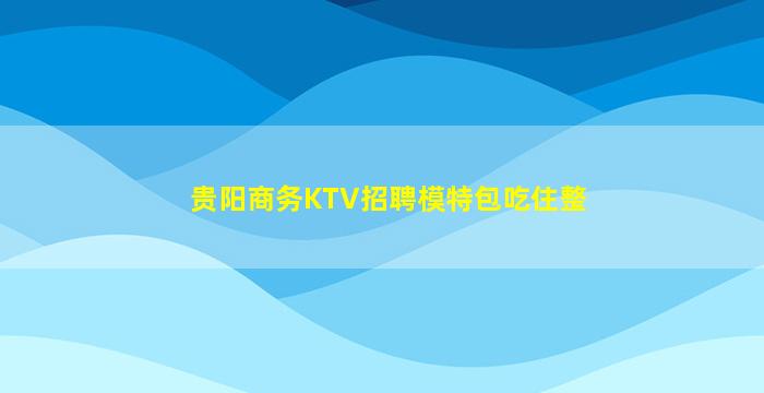 贵阳商务KTV招聘模特包吃住整