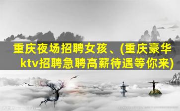 重庆夜场招聘女孩、(重庆豪华ktv招聘急聘高薪待遇等你来)